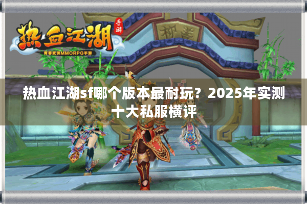 热血江湖sf哪个版本最耐玩?2025年实测十大私服横评 热血江湖sf哪个版本最耐玩?2025年实测十大私服横评