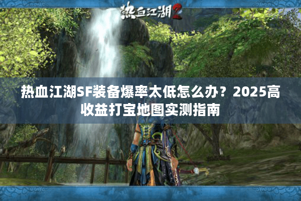 热血江湖SF装备爆率太低怎么办？2025高收益打宝地图实测指南