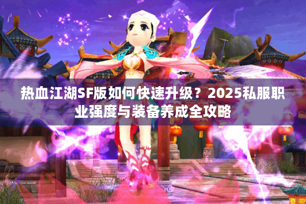 热血江湖SF版如何快速升级?2025私服职业强度与装备养成全攻略 热血江湖SF版如何快速升级?2025私服职业强度与装备养成全攻略