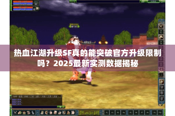 热血江湖升级SF真的能突破官方升级限制吗？2025最新实测数据揭秘