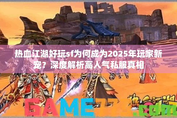热血江湖好玩sf为何成为2025年玩家新宠？深度解析高人气私服真相
