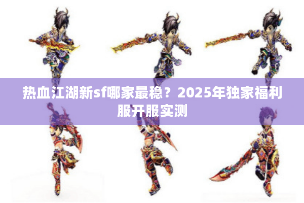 热血江湖新sf哪家最稳？2025年独家福利服开服实测