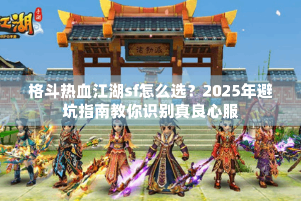 格斗热血江湖sf怎么选？2025年避坑指南教你识别真良心服