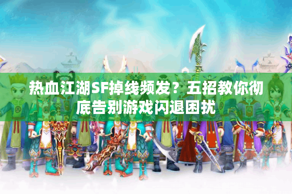 热血江湖SF掉线频发?五招教你彻底告别游戏闪退困扰 热血江湖SF掉线频发?五招教你彻底告别游戏闪退困扰