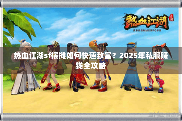 热血江湖sf摆摊如何快速致富？2025年私服赚钱全攻略