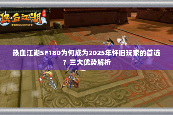 热血江湖SF180为何成为2025年怀旧玩家的首选？三大优势解析