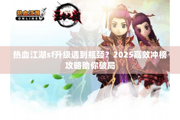 热血江湖sf升级遇到瓶颈？2025高效冲榜攻略助你破局