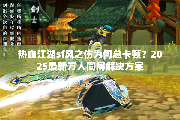 热血江湖sf风之伤为何总卡顿？2025最新万人同屏解决方案