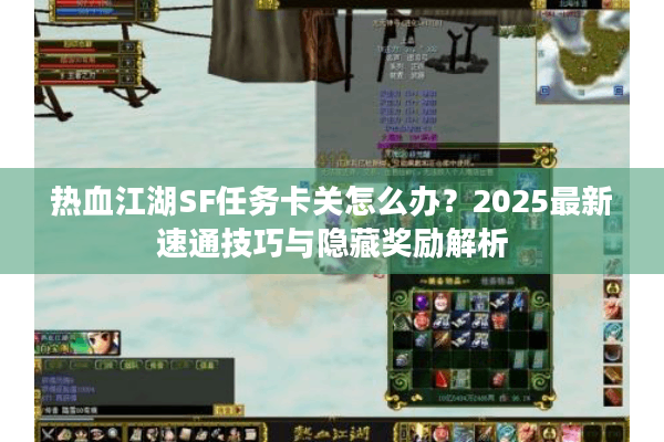 热血江湖SF任务卡关怎么办？2025最新速通技巧与隐藏奖励解析