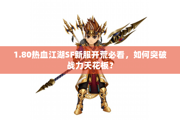 1.80热血江湖SF新服开荒必看,如何突破战力天花板? 1.80热血江湖SF新服开荒必看,如何突破战力天花板?