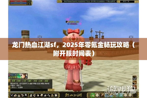 龙门热血江湖sf,2025年零氪金畅玩攻略(附开服时间表) 龙门热血江湖sf,2025年零氪金畅玩攻略(附开服时间表)