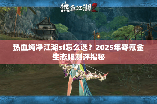 热血纯净江湖sf怎么选？2025年零氪金生态服测评揭秘