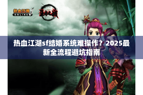 热血江湖sf结婚系统难操作?2025最新全流程避坑指南 热血江湖sf结婚系统难操作?2025最新全流程避坑指南
