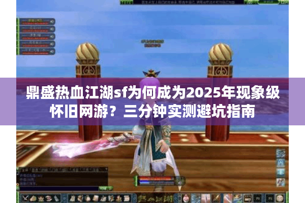 鼎盛热血江湖sf为何成为2025年现象级怀旧网游？三分钟实测避坑指南
