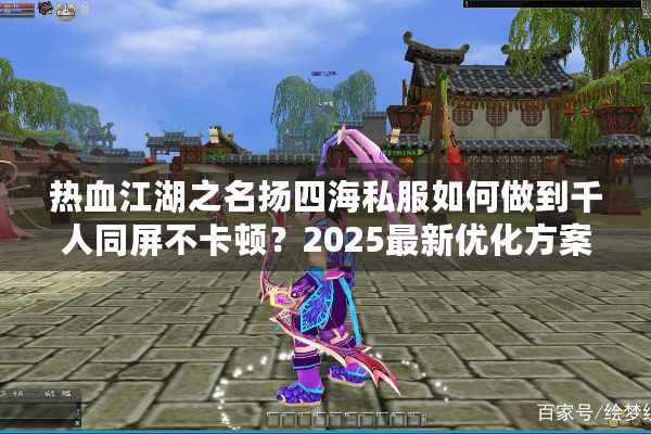 热血江湖之名扬四海私服如何做到千人同屏不卡顿?2025最新优化方案解析 热血江湖之名扬四海私服如何做到千人同屏不卡顿?2025最新优化方案解析
