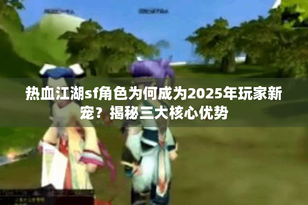 热血江湖sf角色为何成为2025年玩家新宠?揭秘三大核心优势 热血江湖sf角色为何成为2025年玩家新宠?揭秘三大核心优势