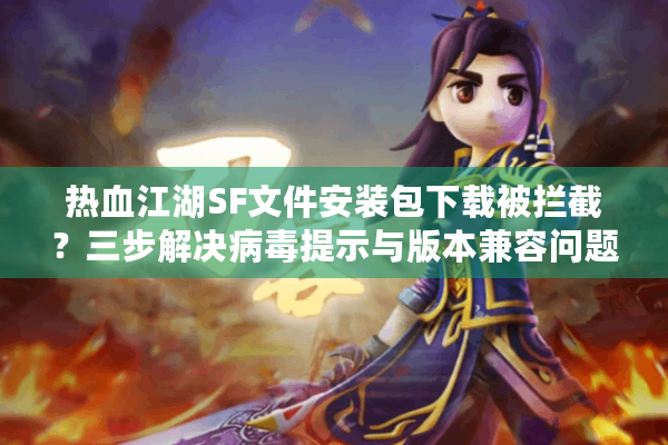 热血江湖SF文件安装包下载被拦截？三步解决病毒提示与版本兼容问题
