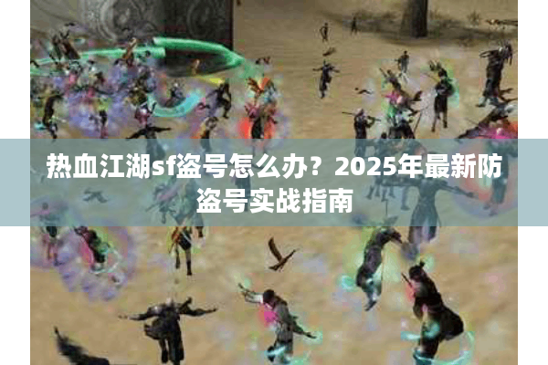 热血江湖sf盗号怎么办？2025年最新防盗号实战指南