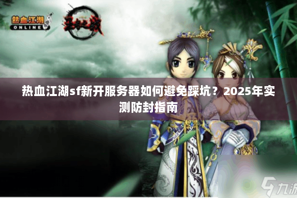 热血江湖sf新开服务器如何避免踩坑？2025年实测防封指南