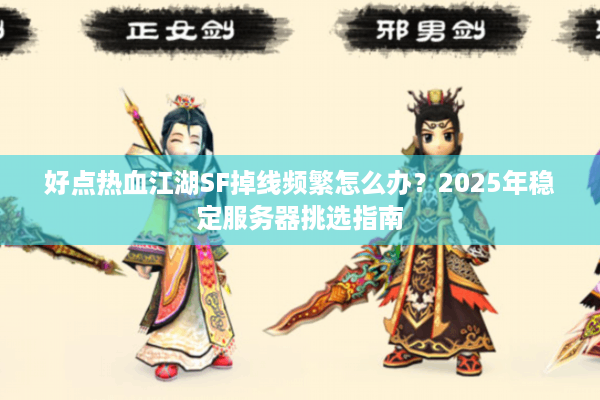好点热血江湖SF掉线频繁怎么办?2025年稳定服务器挑选指南 好点热血江湖SF掉线频繁怎么办?2025年稳定服务器挑选指南
