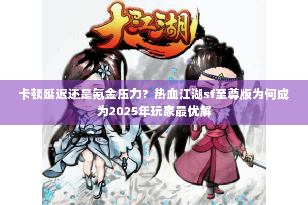 卡顿延迟还是氪金压力?热血江湖sf至尊版为何成为2025年玩家最优解 卡顿延迟还是氪金压力?热血江湖sf至尊版为何成为2025年玩家最优解