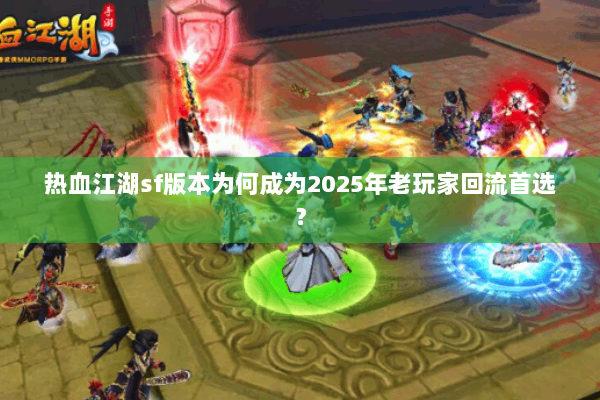 热血江湖sf版本为何成为2025年老玩家回流首选？