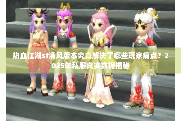 热血江湖sf清风版本究竟解决了哪些玩家痛点？2025年私服真实数据揭秘