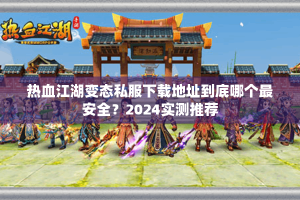 热血江湖变态私服下载地址到底哪个最安全？2024实测推荐