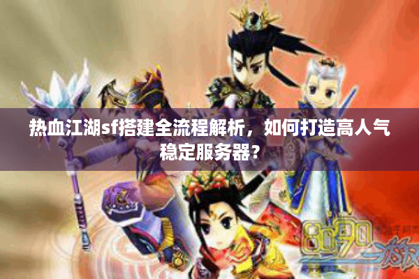 热血江湖sf搭建全流程解析,如何打造高人气稳定服务器? 热血江湖sf搭建全流程解析,如何打造高人气稳定服务器?