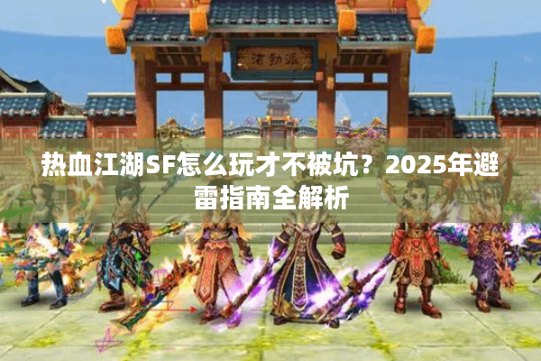 热血江湖SF怎么玩才不被坑?2025年避雷指南全解析 热血江湖SF怎么玩才不被坑?2025年避雷指南全解析