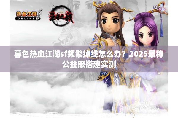 暮色热血江湖sf频繁掉线怎么办？2025最稳公益服搭建实测