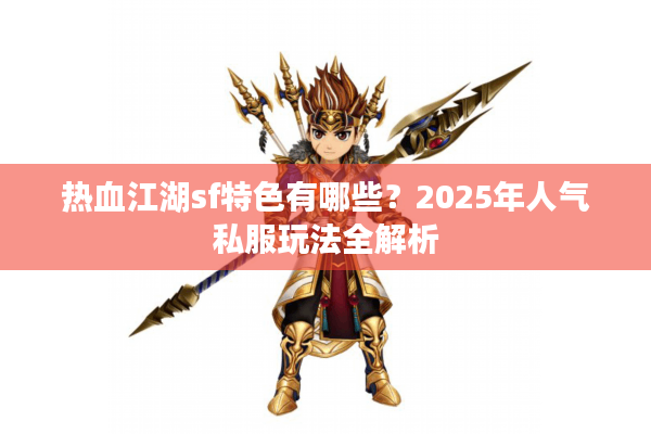 热血江湖sf特色有哪些？2025年人气私服玩法全解析