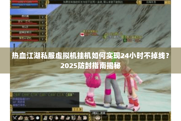 热血江湖私服虚拟机挂机如何实现24小时不掉线？2025防封指南揭秘
