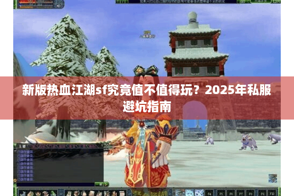 新版热血江湖sf究竟值不值得玩?2025年私服避坑指南 新版热血江湖sf究竟值不值得玩?2025年私服避坑指南