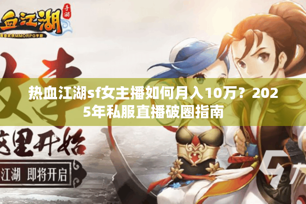 热血江湖sf女主播如何月入10万？2025年私服直播破圈指南