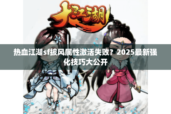 热血江湖sf披风属性激活失败?2025最新强化技巧大公开 热血江湖sf披风属性激活失败?2025最新强化技巧大公开