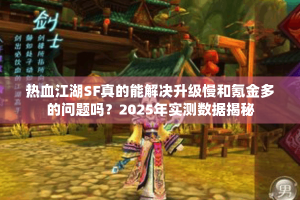 热血江湖SF真的能解决升级慢和氪金多的问题吗?2025年实测数据揭秘 热血江湖SF真的能解决升级慢和氪金多的问题吗?2025年实测数据揭秘