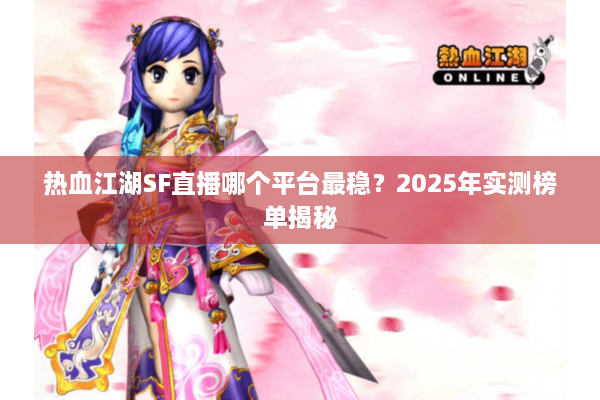 热血江湖SF直播哪个平台最稳?2025年实测榜单揭秘 热血江湖SF直播哪个平台最稳?2025年实测榜单揭秘