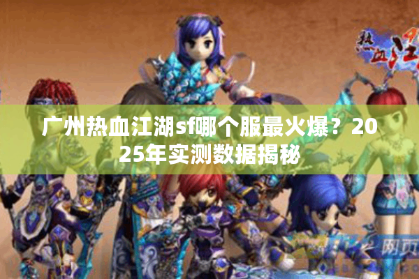 广州热血江湖sf哪个服最火爆？2025年实测数据揭秘
