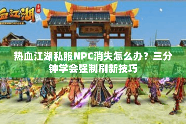 热血江湖私服NPC消失怎么办?三分钟学会强制刷新技巧 热血江湖私服NPC消失怎么办?三分钟学会强制刷新技巧