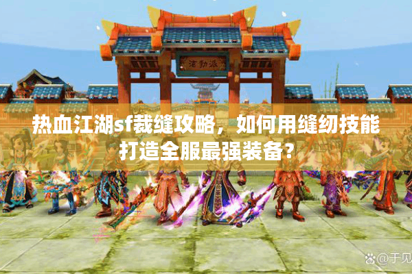 热血江湖sf裁缝攻略，如何用缝纫技能打造全服最强装备？