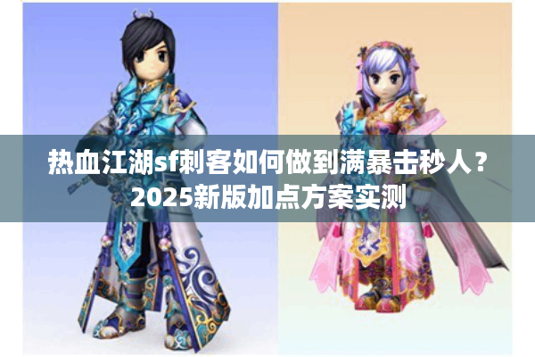 热血江湖sf刺客如何做到满暴击秒人？2025新版加点方案实测