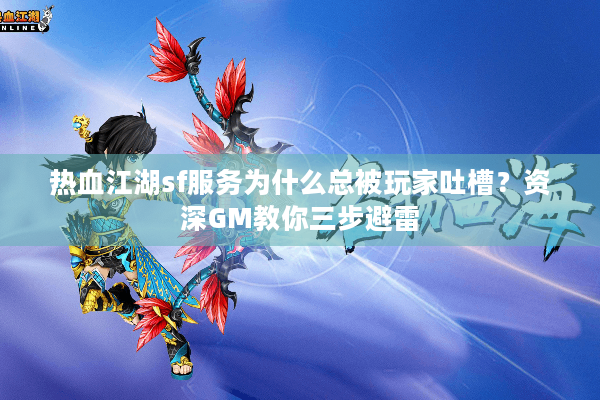 热血江湖sf服务为什么总被玩家吐槽？资深GM教你三步避雷