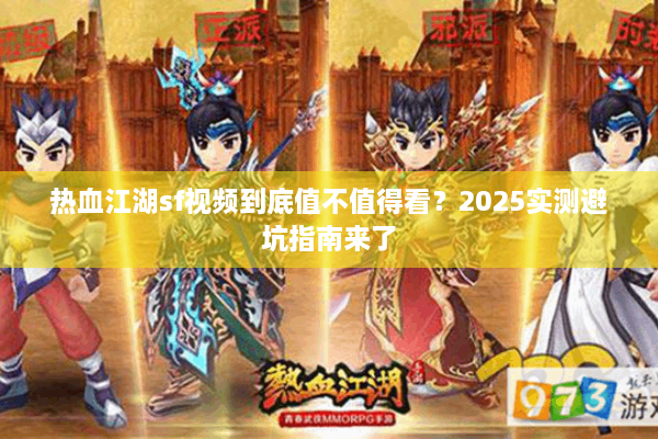 热血江湖sf视频到底值不值得看?2025实测避坑指南来了 热血江湖sf视频到底值不值得看?2025实测避坑指南来了