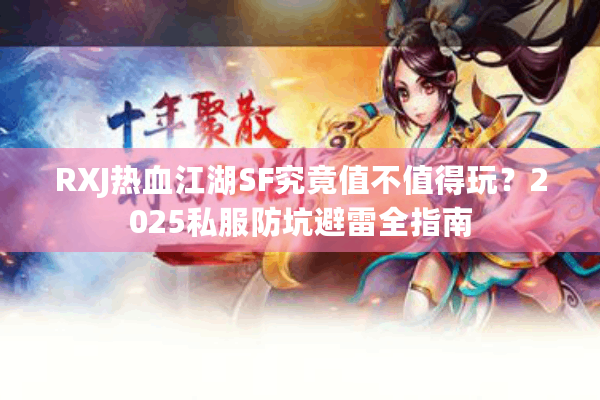 RXJ热血江湖SF究竟值不值得玩？2025私服防坑避雷全指南