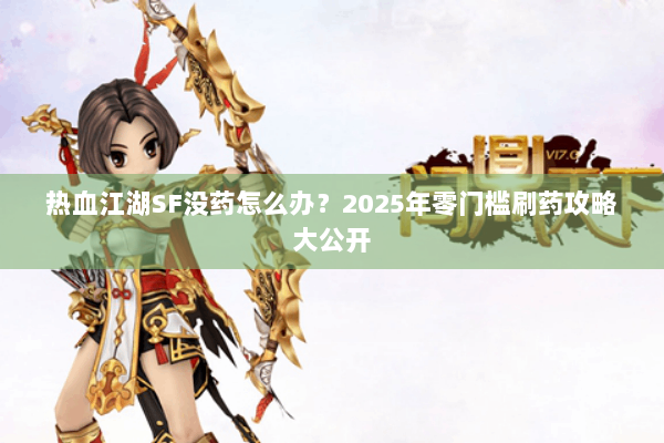 热血江湖SF没药怎么办？2025年零门槛刷药攻略大公开