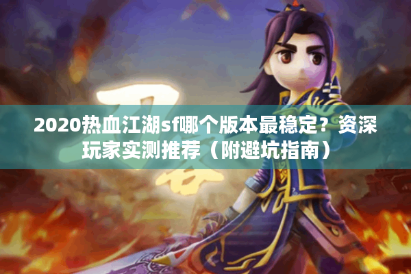 2020热血江湖sf哪个版本最稳定?资深玩家实测推荐(附避坑指南) 2020热血江湖sf哪个版本最稳定?资深玩家实测推荐(附避坑指南)