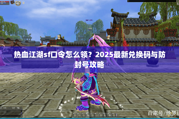 热血江湖sf口令怎么领?2025最新兑换码与防封号攻略 热血江湖sf口令怎么领?2025最新兑换码与防封号攻略