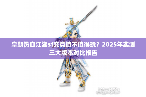 皇朝热血江湖sf究竟值不值得玩？2025年实测三大版本对比报告