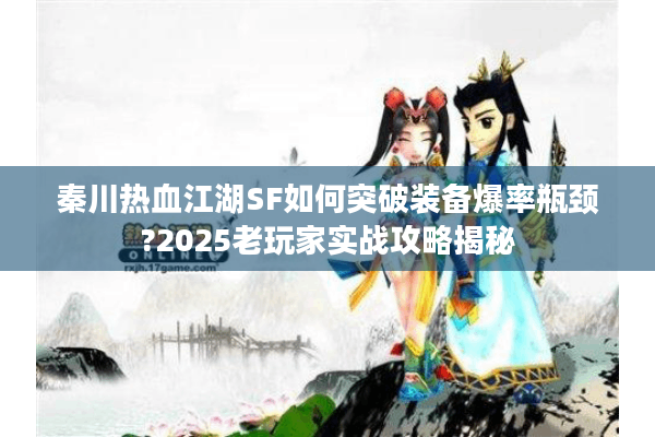 秦川热血江湖SF如何突破装备爆率瓶颈?2025老玩家实战攻略揭秘